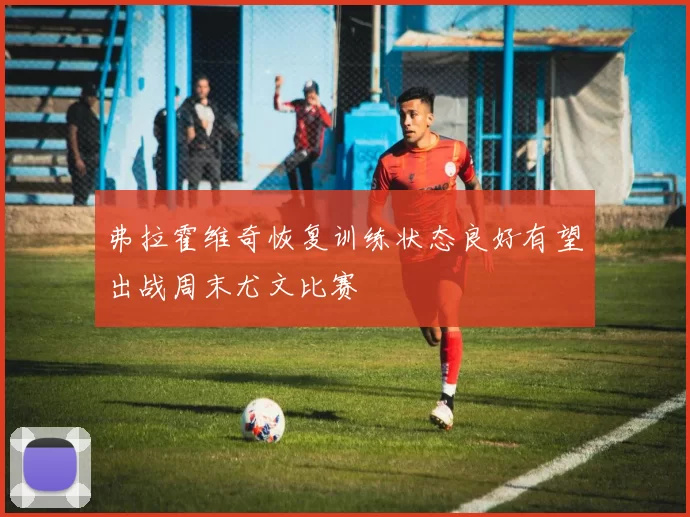 弗拉霍维奇恢复训练状态良好有望出战周末尤文比赛