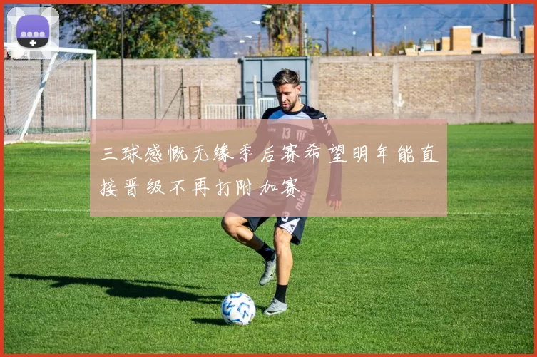 三球感慨无缘季后赛希望明年能直接晋级不再打附加赛
