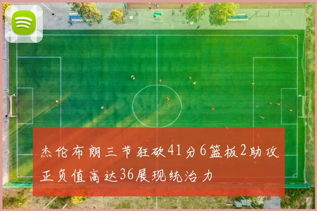 杰伦布朗三节狂砍41分6篮板2助攻正负值高达36展现统治力