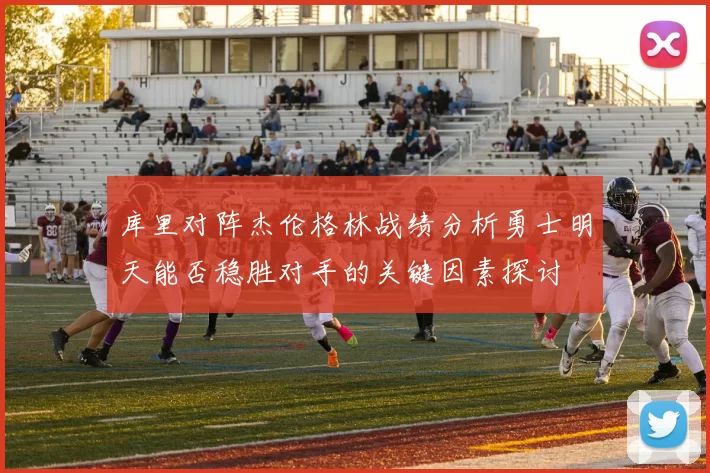 库里对阵杰伦格林战绩分析勇士明天能否稳胜对手的关键因素探讨