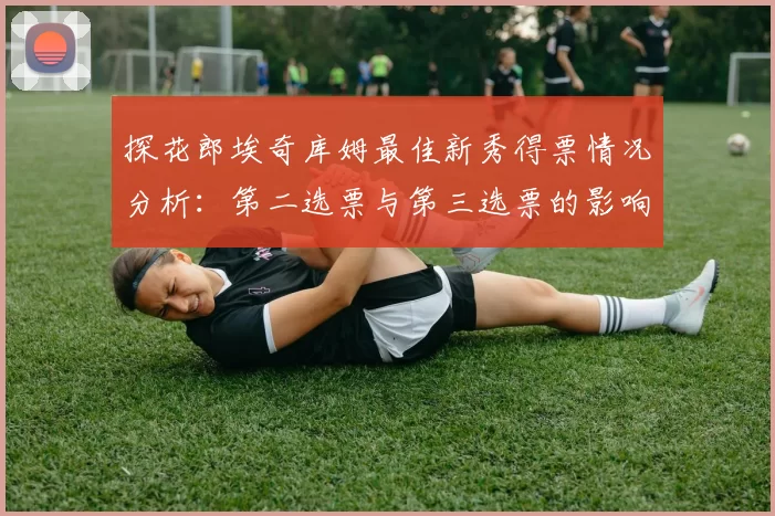 探花郎埃奇库姆最佳新秀得票情况分析：第二选票与第三选票的影响力探讨