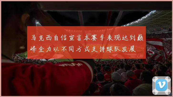 马克西自信宣言本赛季表现达到巅峰全力以不同方式支持球队发展
