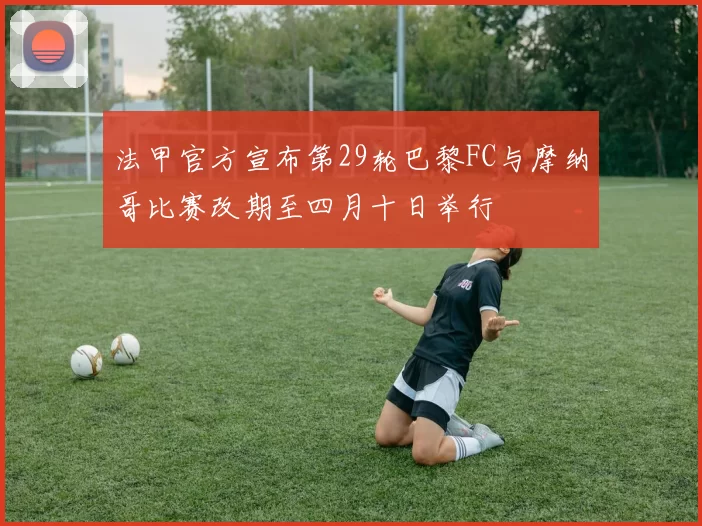 法甲官方宣布第29轮巴黎FC与摩纳哥比赛改期至四月十日举行