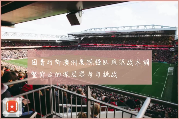 国青对阵澳洲展现强队风范战术调整背后的深层思考与挑战