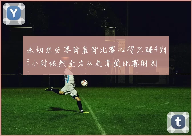 米切尔分享背靠背比赛心得只睡4到5小时依然全力以赴享受比赛时刻