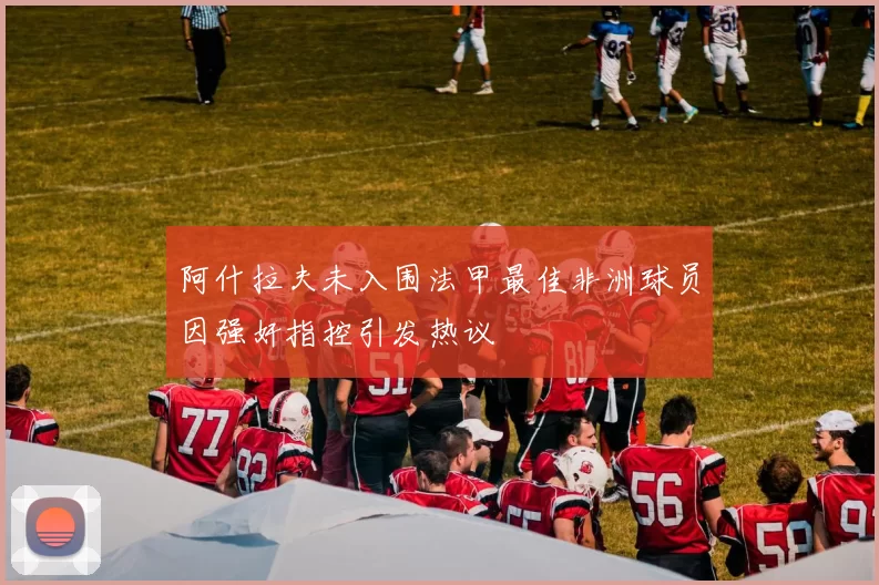 阿什拉夫未入围法甲最佳非洲球员因强奸指控引发热议