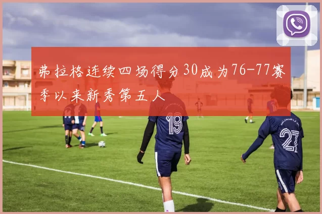 弗拉格连续四场得分30成为76-77赛季以来新秀第五人