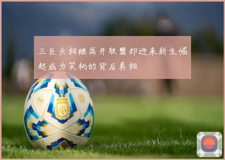 三巨头相继离开联盟却迎来新生崛起成为笑柄的背后真相