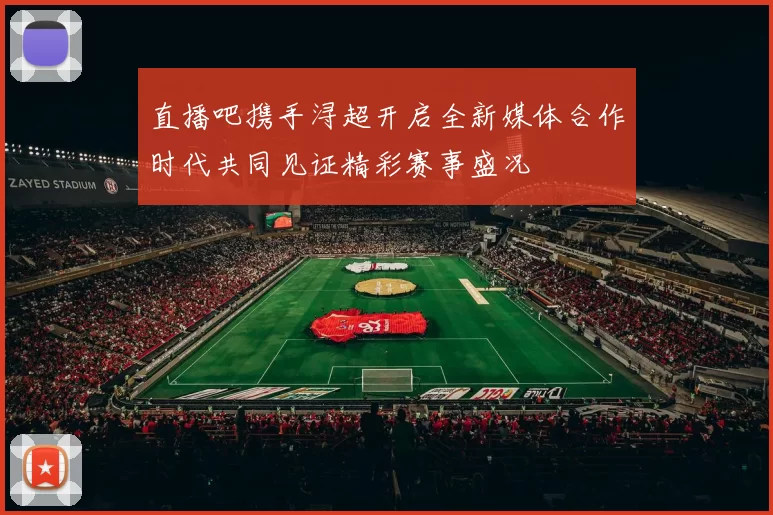 直播吧携手浔超开启全新媒体合作时代共同见证精彩赛事盛况