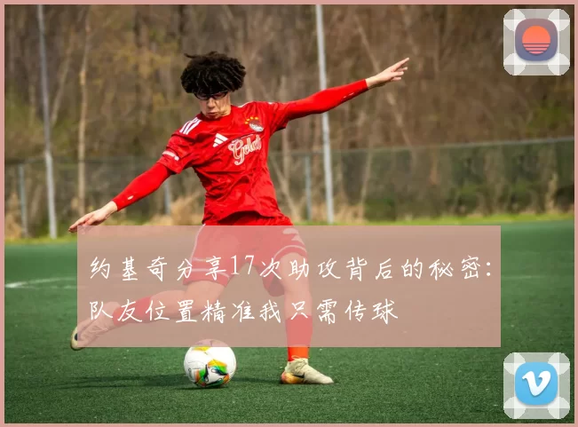 约基奇分享17次助攻背后的秘密：队友位置精准我只需传球